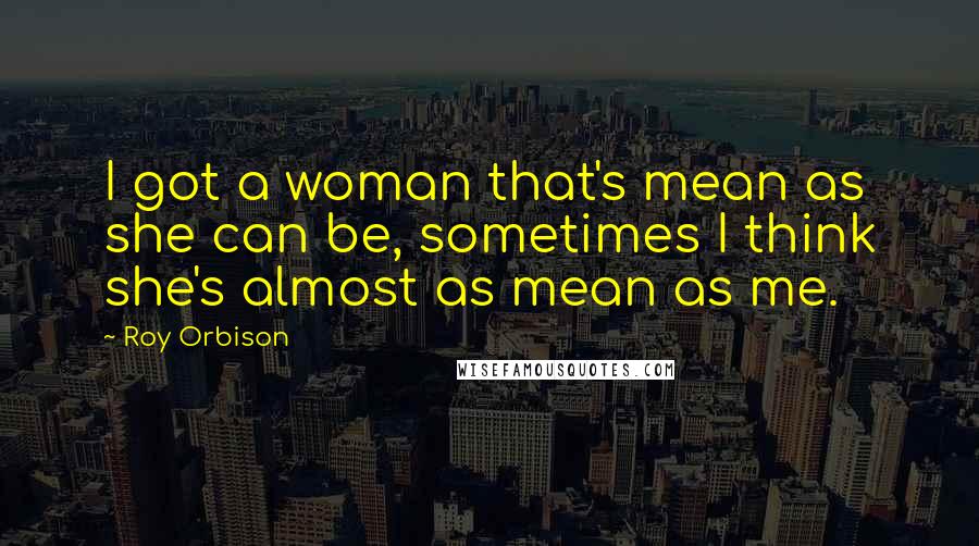 Roy Orbison Quotes: I got a woman that's mean as she can be, sometimes I think she's almost as mean as me.