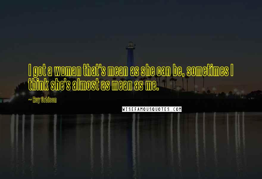 Roy Orbison Quotes: I got a woman that's mean as she can be, sometimes I think she's almost as mean as me.