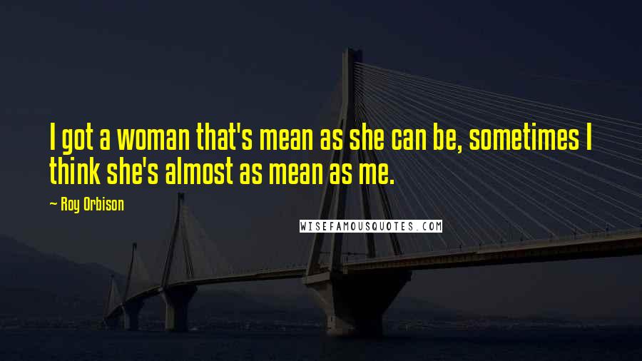 Roy Orbison Quotes: I got a woman that's mean as she can be, sometimes I think she's almost as mean as me.