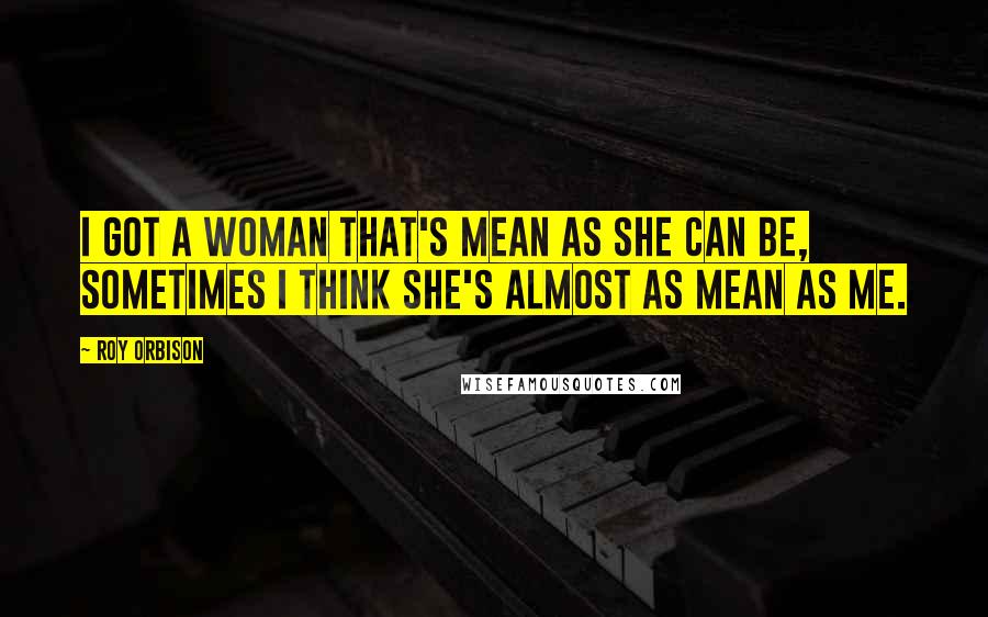 Roy Orbison Quotes: I got a woman that's mean as she can be, sometimes I think she's almost as mean as me.