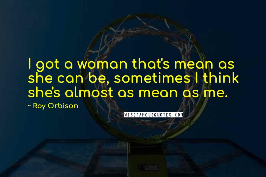 Roy Orbison Quotes: I got a woman that's mean as she can be, sometimes I think she's almost as mean as me.