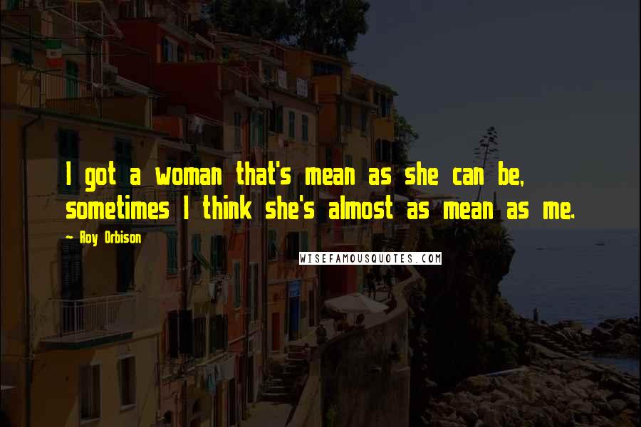 Roy Orbison Quotes: I got a woman that's mean as she can be, sometimes I think she's almost as mean as me.