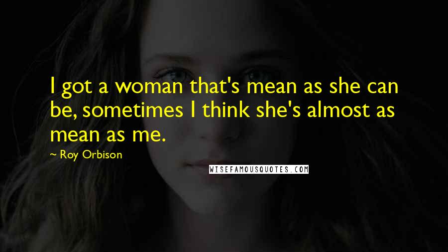 Roy Orbison Quotes: I got a woman that's mean as she can be, sometimes I think she's almost as mean as me.