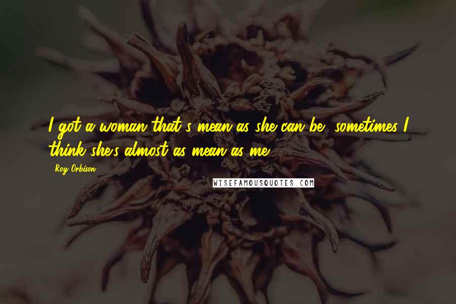 Roy Orbison Quotes: I got a woman that's mean as she can be, sometimes I think she's almost as mean as me.