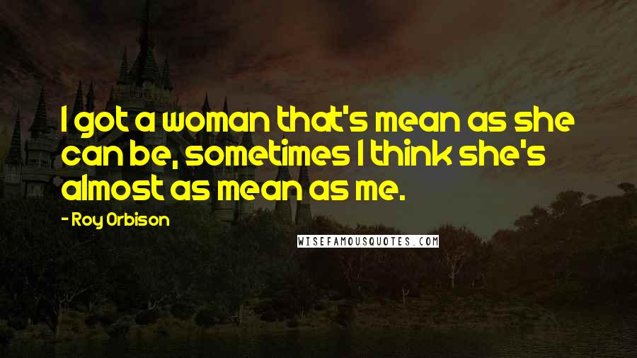 Roy Orbison Quotes: I got a woman that's mean as she can be, sometimes I think she's almost as mean as me.