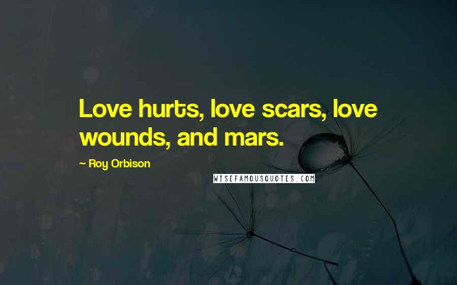 Roy Orbison Quotes: Love hurts, love scars, love wounds, and mars.