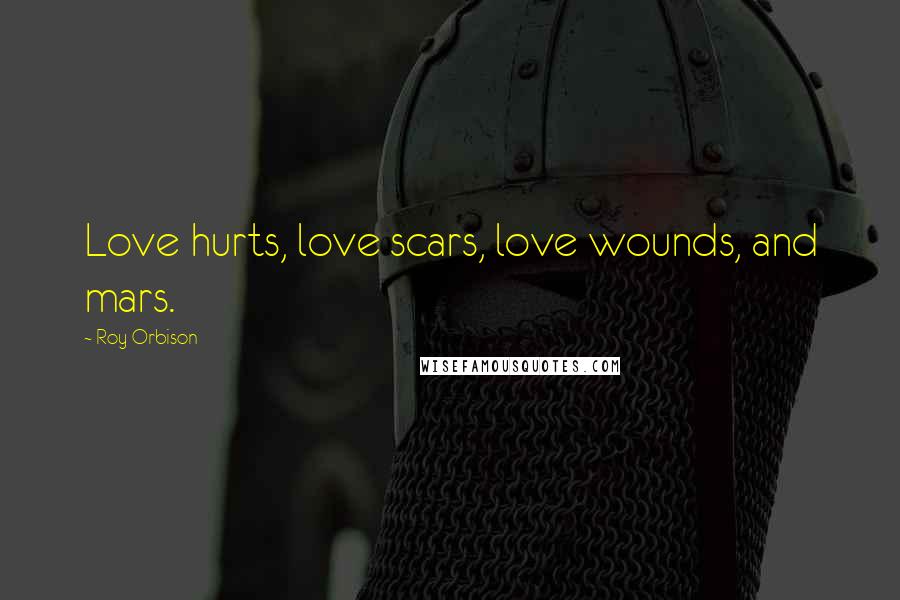 Roy Orbison Quotes: Love hurts, love scars, love wounds, and mars.