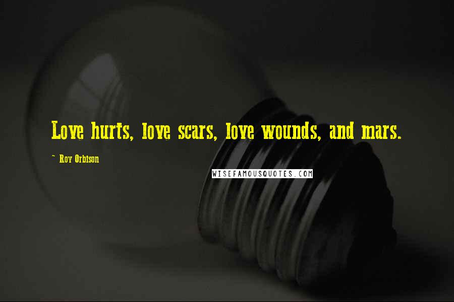 Roy Orbison Quotes: Love hurts, love scars, love wounds, and mars.