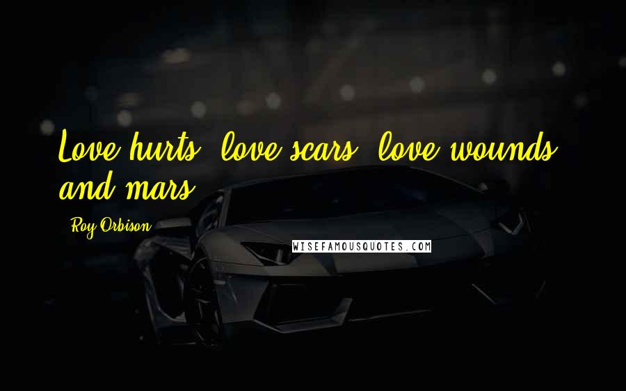 Roy Orbison Quotes: Love hurts, love scars, love wounds, and mars.