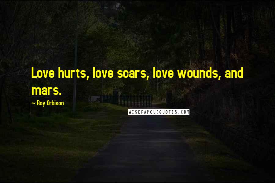 Roy Orbison Quotes: Love hurts, love scars, love wounds, and mars.