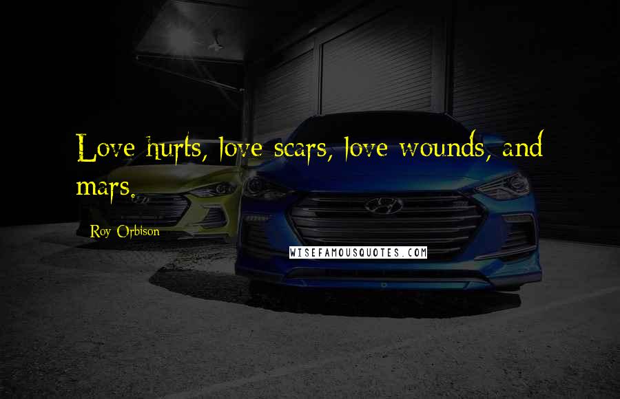 Roy Orbison Quotes: Love hurts, love scars, love wounds, and mars.