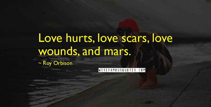 Roy Orbison Quotes: Love hurts, love scars, love wounds, and mars.