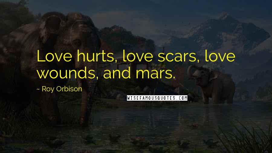 Roy Orbison Quotes: Love hurts, love scars, love wounds, and mars.