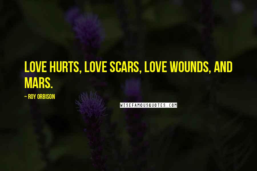 Roy Orbison Quotes: Love hurts, love scars, love wounds, and mars.