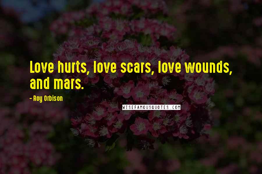 Roy Orbison Quotes: Love hurts, love scars, love wounds, and mars.