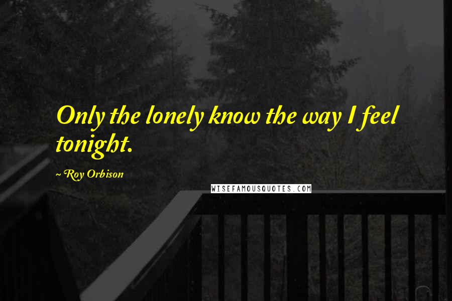 Roy Orbison Quotes: Only the lonely know the way I feel tonight.