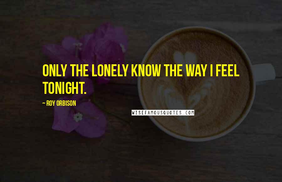 Roy Orbison Quotes: Only the lonely know the way I feel tonight.