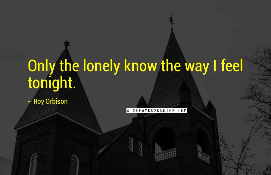 Roy Orbison Quotes: Only the lonely know the way I feel tonight.