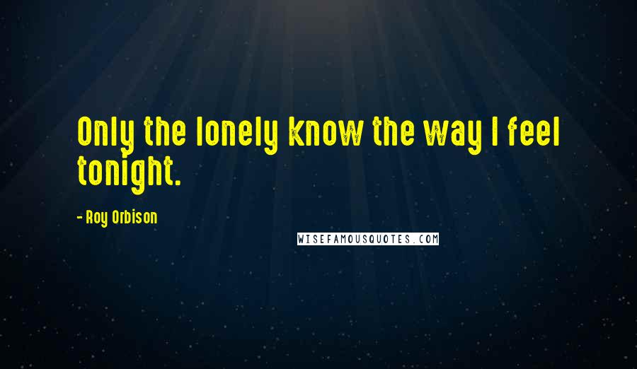 Roy Orbison Quotes: Only the lonely know the way I feel tonight.