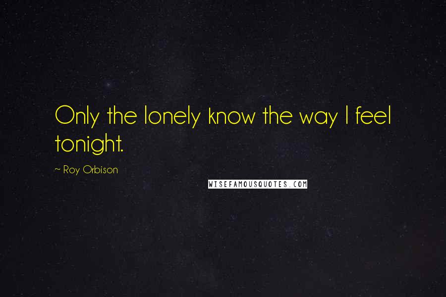 Roy Orbison Quotes: Only the lonely know the way I feel tonight.