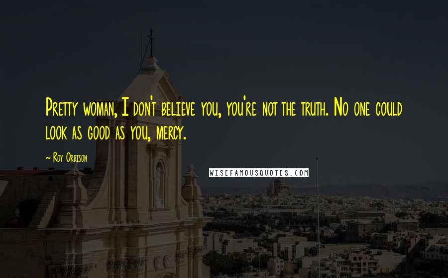 Roy Orbison Quotes: Pretty woman, I don't believe you, you're not the truth. No one could look as good as you, mercy.