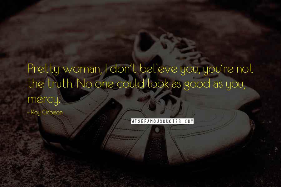 Roy Orbison Quotes: Pretty woman, I don't believe you, you're not the truth. No one could look as good as you, mercy.