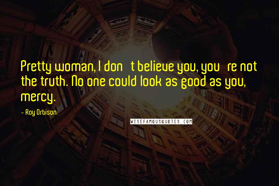 Roy Orbison Quotes: Pretty woman, I don't believe you, you're not the truth. No one could look as good as you, mercy.