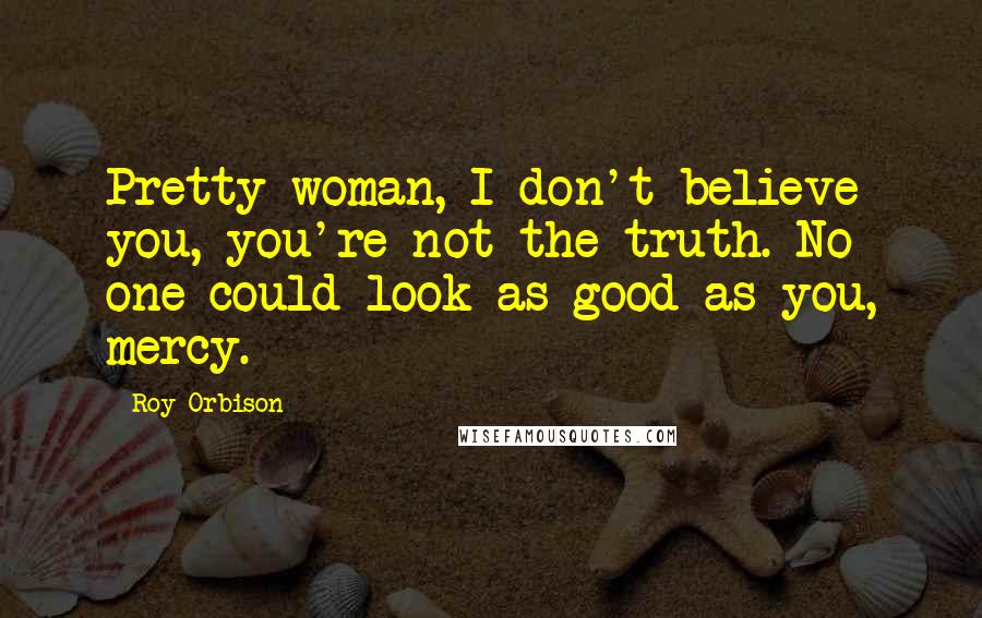 Roy Orbison Quotes: Pretty woman, I don't believe you, you're not the truth. No one could look as good as you, mercy.