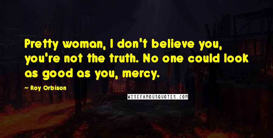 Roy Orbison Quotes: Pretty woman, I don't believe you, you're not the truth. No one could look as good as you, mercy.