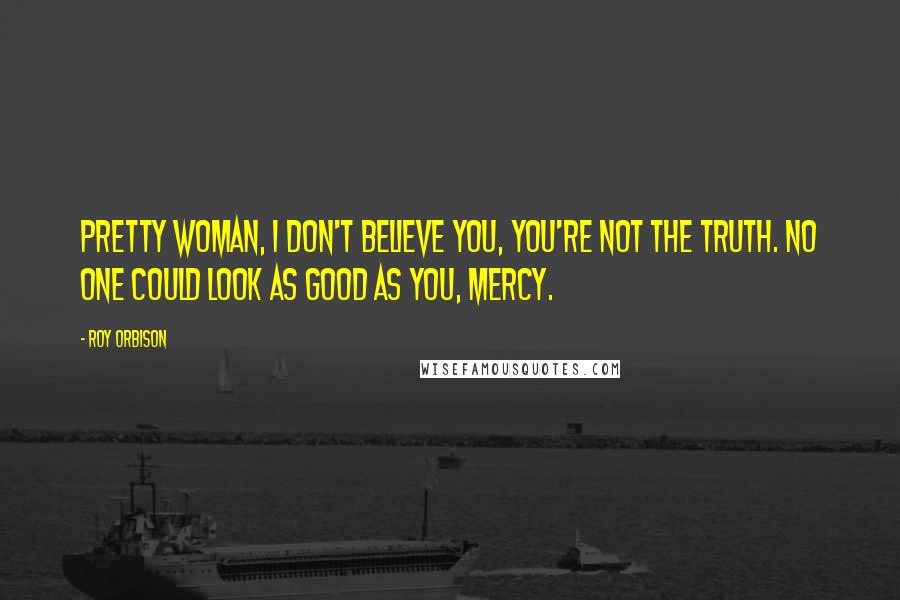 Roy Orbison Quotes: Pretty woman, I don't believe you, you're not the truth. No one could look as good as you, mercy.