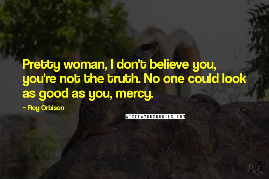 Roy Orbison Quotes: Pretty woman, I don't believe you, you're not the truth. No one could look as good as you, mercy.