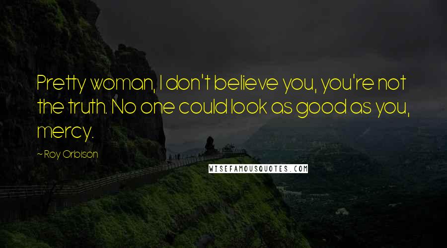 Roy Orbison Quotes: Pretty woman, I don't believe you, you're not the truth. No one could look as good as you, mercy.