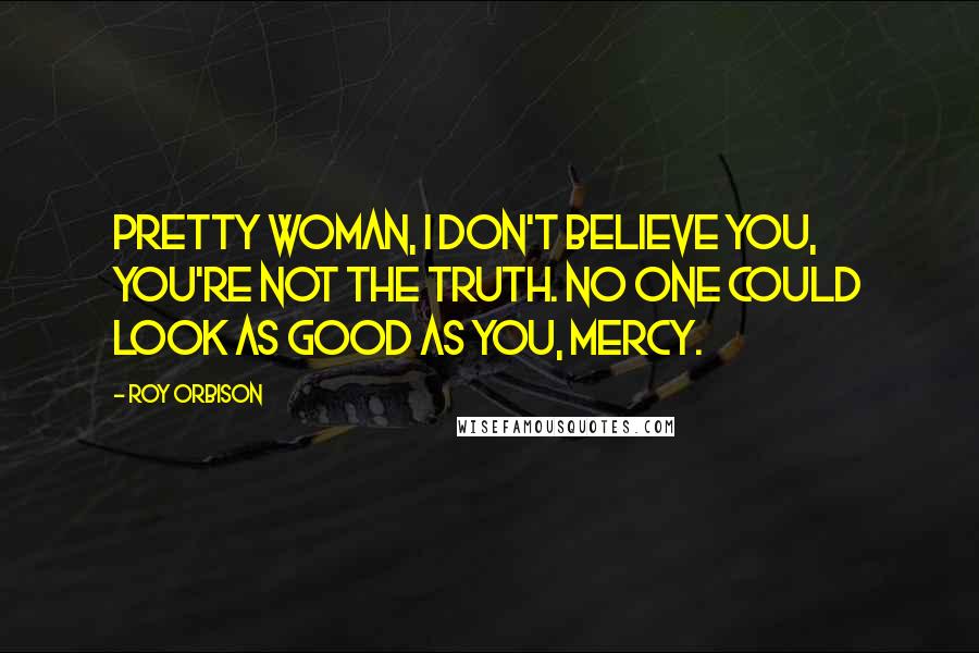 Roy Orbison Quotes: Pretty woman, I don't believe you, you're not the truth. No one could look as good as you, mercy.