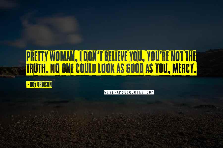 Roy Orbison Quotes: Pretty woman, I don't believe you, you're not the truth. No one could look as good as you, mercy.