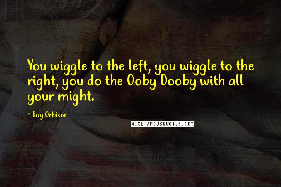 Roy Orbison Quotes: You wiggle to the left, you wiggle to the right, you do the Ooby Dooby with all your might.