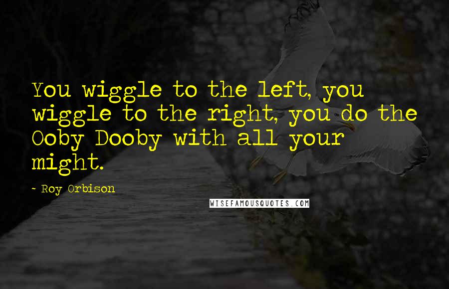 Roy Orbison Quotes: You wiggle to the left, you wiggle to the right, you do the Ooby Dooby with all your might.