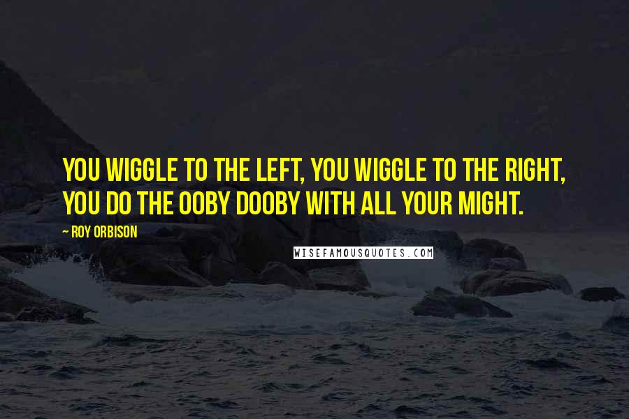 Roy Orbison Quotes: You wiggle to the left, you wiggle to the right, you do the Ooby Dooby with all your might.