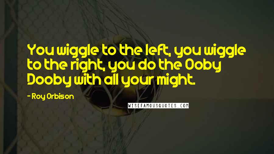 Roy Orbison Quotes: You wiggle to the left, you wiggle to the right, you do the Ooby Dooby with all your might.