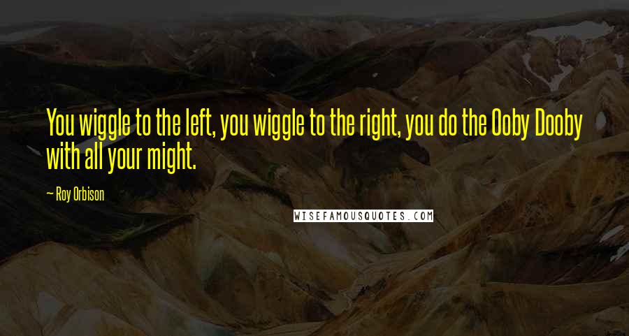 Roy Orbison Quotes: You wiggle to the left, you wiggle to the right, you do the Ooby Dooby with all your might.