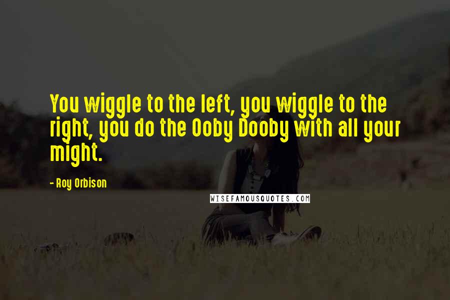 Roy Orbison Quotes: You wiggle to the left, you wiggle to the right, you do the Ooby Dooby with all your might.