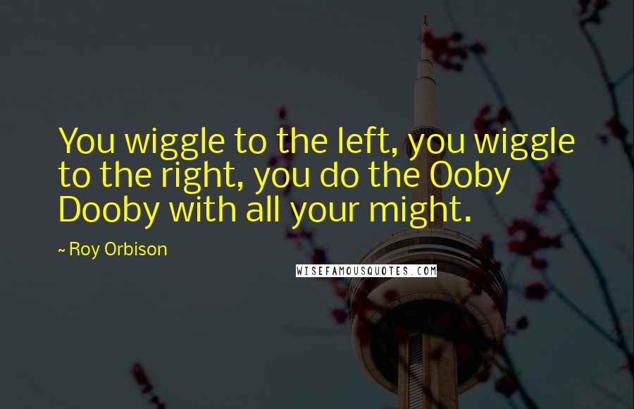 Roy Orbison Quotes: You wiggle to the left, you wiggle to the right, you do the Ooby Dooby with all your might.