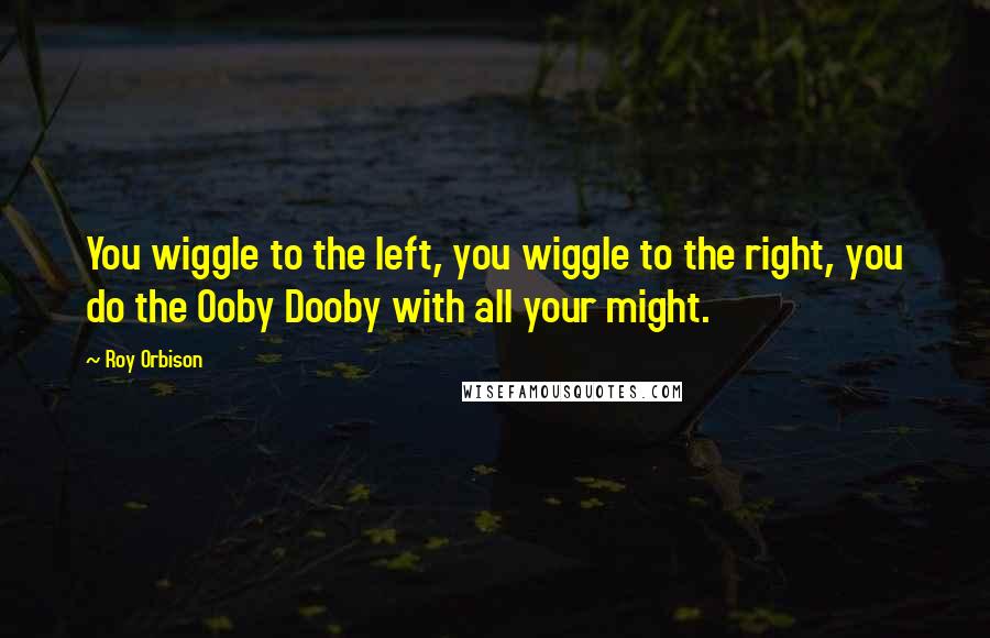 Roy Orbison Quotes: You wiggle to the left, you wiggle to the right, you do the Ooby Dooby with all your might.