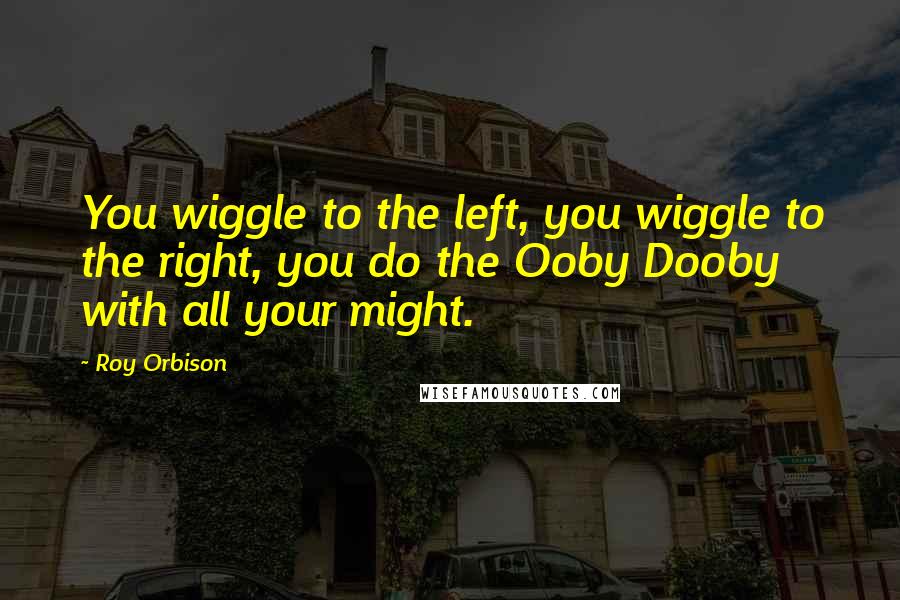 Roy Orbison Quotes: You wiggle to the left, you wiggle to the right, you do the Ooby Dooby with all your might.