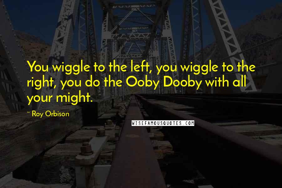 Roy Orbison Quotes: You wiggle to the left, you wiggle to the right, you do the Ooby Dooby with all your might.