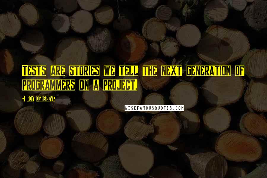Roy Osherove Quotes: Tests are stories we tell the next generation of programmers on a project.