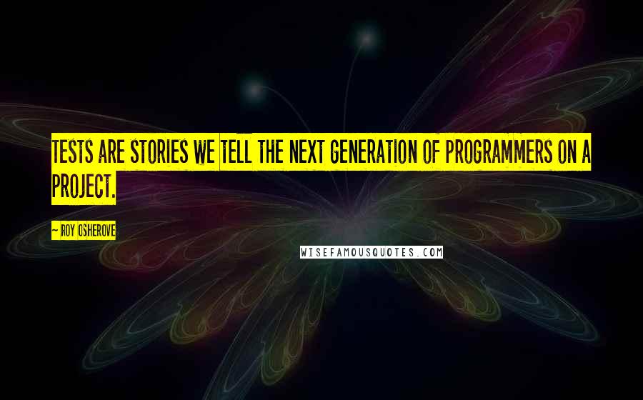 Roy Osherove Quotes: Tests are stories we tell the next generation of programmers on a project.