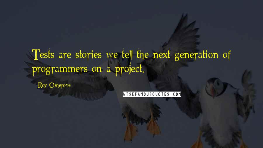 Roy Osherove Quotes: Tests are stories we tell the next generation of programmers on a project.