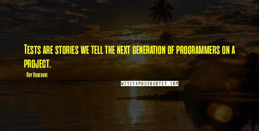 Roy Osherove Quotes: Tests are stories we tell the next generation of programmers on a project.