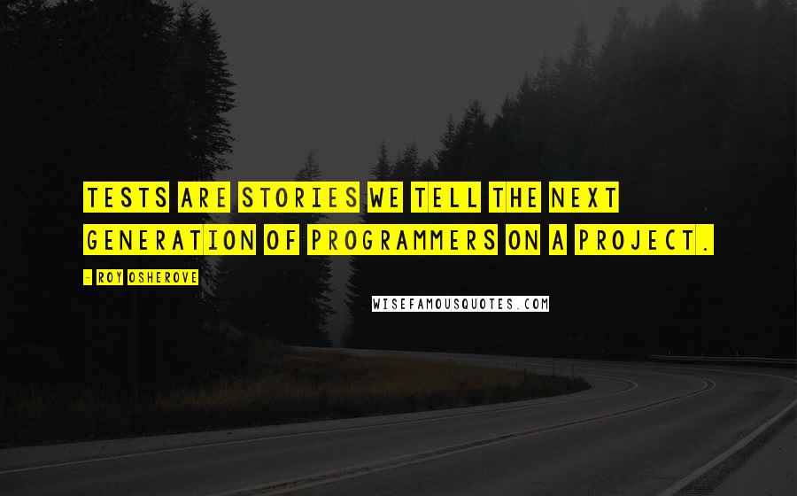 Roy Osherove Quotes: Tests are stories we tell the next generation of programmers on a project.