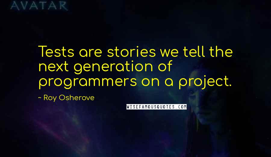 Roy Osherove Quotes: Tests are stories we tell the next generation of programmers on a project.